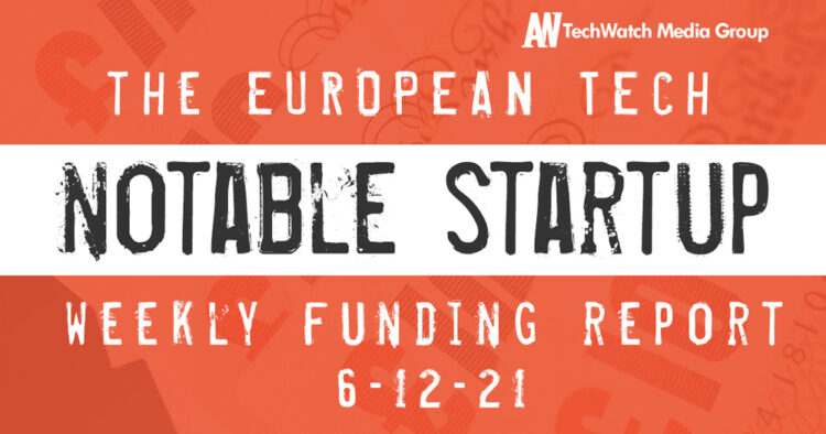 The European Tech Weekly Notable Startup Funding Report 6/12/21