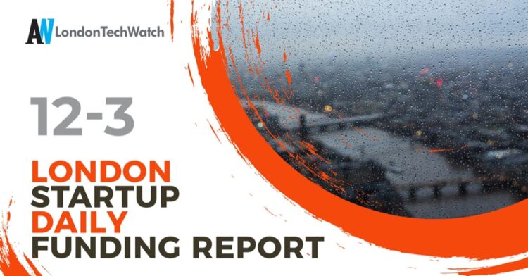 The London TechWatch Startup Daily Funding Report: 12/3/2021
