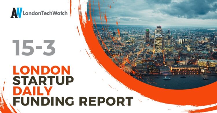 The London TechWatch Startup Daily Funding Report: 15/3/2022