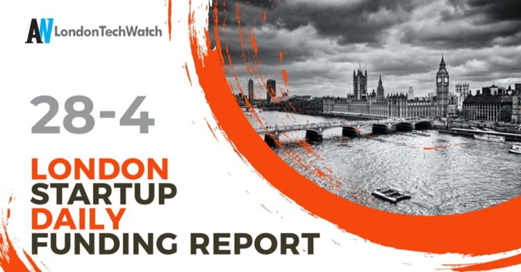 The London TechWatch Startup Daily Funding Report: 28/4/2022