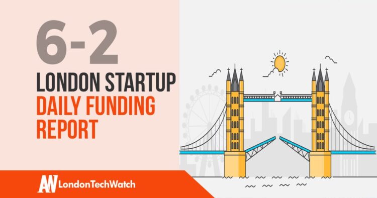The London TechWatch Startup Daily Funding Report: 6/2/19