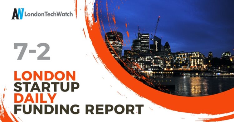 The London TechWatch Startup Daily Funding Report: 7/2/2022