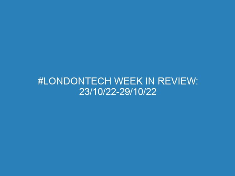 #Londontech Week in Review: 23/10/22-29/10/22
