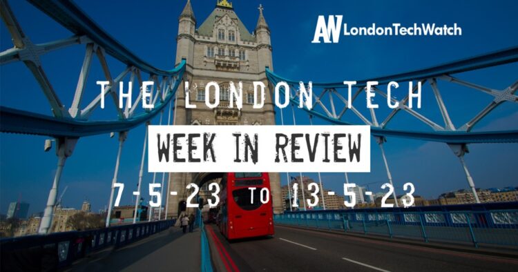 #Londontech Week in Review: 7/5/23-13/5/23