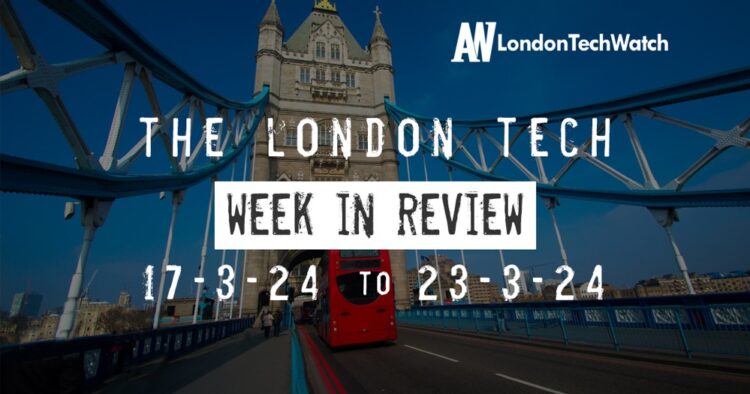 #Londontech Week in Review: 17/3/24-23/3/24