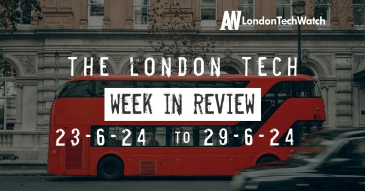 #Londontech Week in Review: 23/6/24-29/6/24