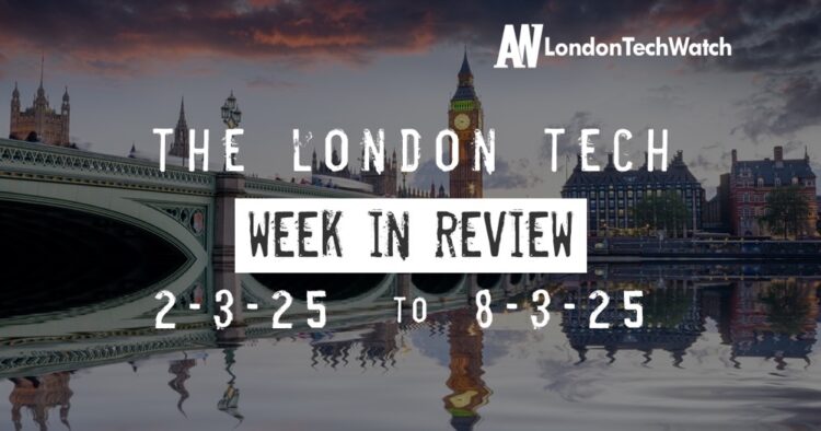#Londontech Week in Review: 2/3/25-8/3/25