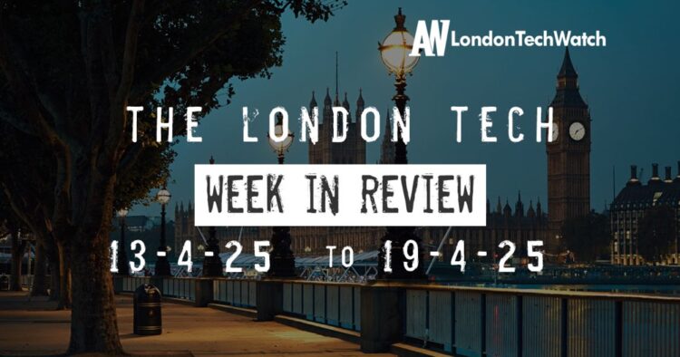 #Londontech Week in Review: 13/4/25-19/4/25